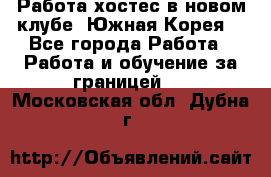 Работа хостес в новом клубе, Южная Корея  - Все города Работа » Работа и обучение за границей   . Московская обл.,Дубна г.